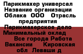 Парикмахер-универсал › Название организации ­ Облака, ООО › Отрасль предприятия ­ Парикмахерское дело › Минимальный оклад ­ 6 000 - Все города Работа » Вакансии   . Кировская обл.,Леваши д.